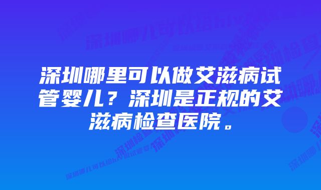 深圳哪里可以做艾滋病试管婴儿？深圳是正规的艾滋病检查医院。