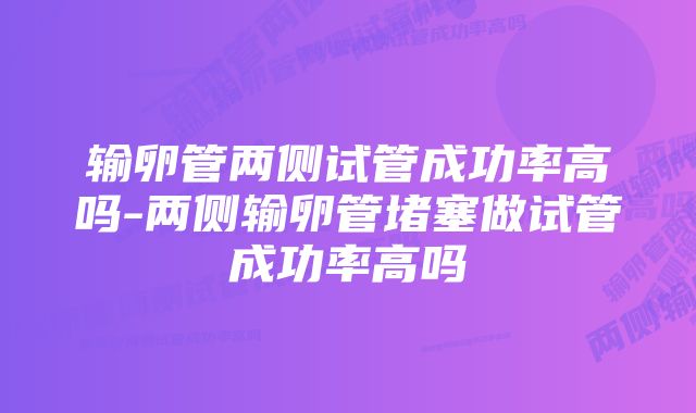 输卵管两侧试管成功率高吗-两侧输卵管堵塞做试管成功率高吗