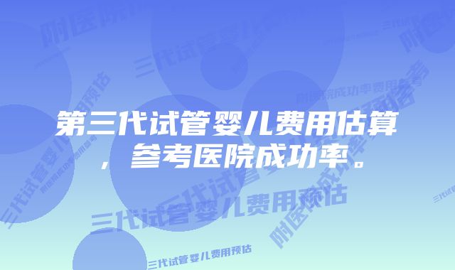 第三代试管婴儿费用估算，参考医院成功率。