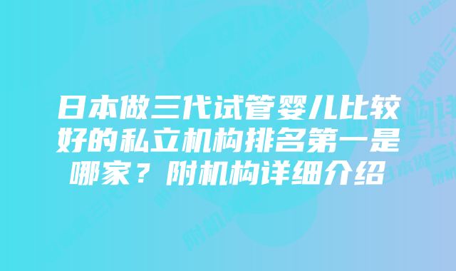 日本做三代试管婴儿比较好的私立机构排名第一是哪家？附机构详细介绍