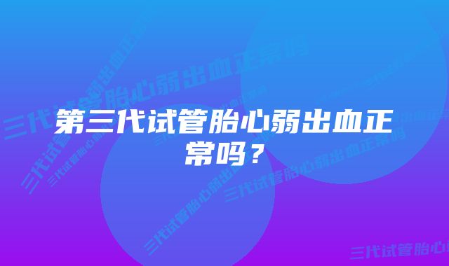 第三代试管胎心弱出血正常吗？