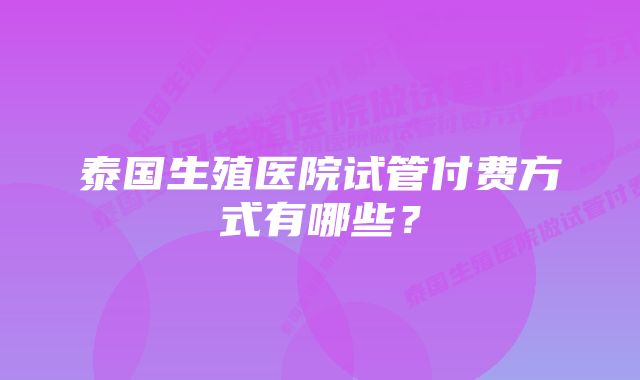 泰国生殖医院试管付费方式有哪些？