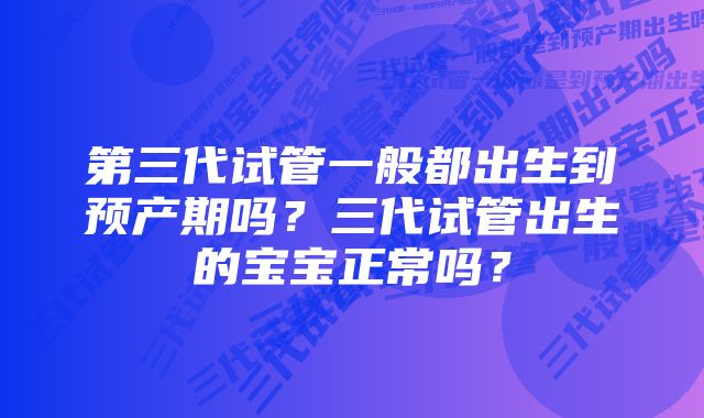 第三代试管一般都出生到预产期吗？三代试管出生的宝宝正常吗？