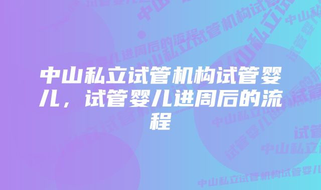 中山私立试管机构试管婴儿，试管婴儿进周后的流程