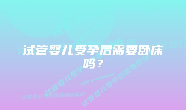 试管婴儿受孕后需要卧床吗？