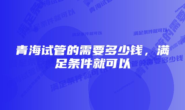 青海试管的需要多少钱，满足条件就可以