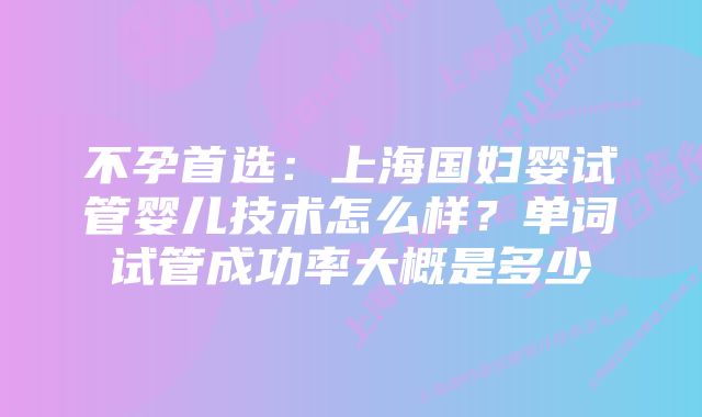 不孕首选：上海国妇婴试管婴儿技术怎么样？单词试管成功率大概是多少