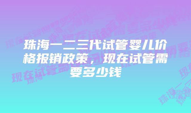 珠海一二三代试管婴儿价格报销政策，现在试管需要多少钱