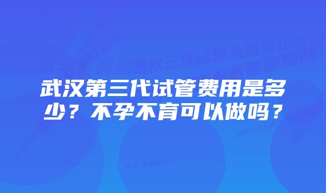 武汉第三代试管费用是多少？不孕不育可以做吗？