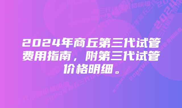 2024年商丘第三代试管费用指南，附第三代试管价格明细。