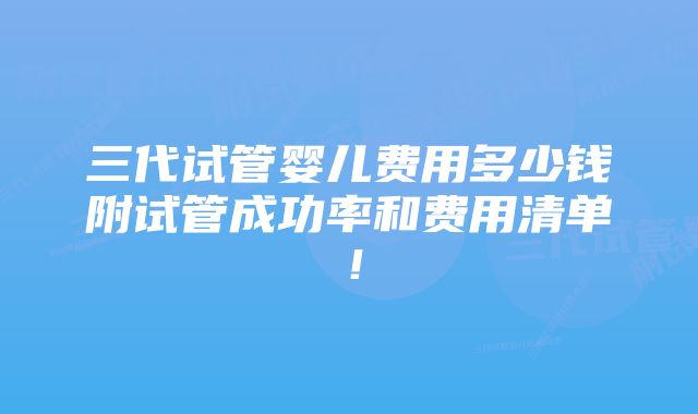 三代试管婴儿费用多少钱附试管成功率和费用清单！