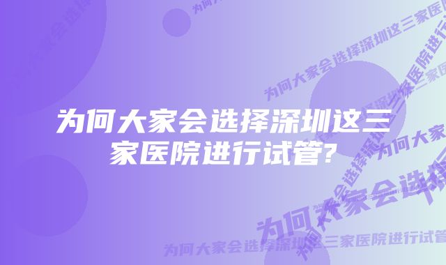 为何大家会选择深圳这三家医院进行试管?