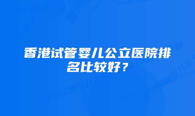 香港试管婴儿公立医院排名比较好？