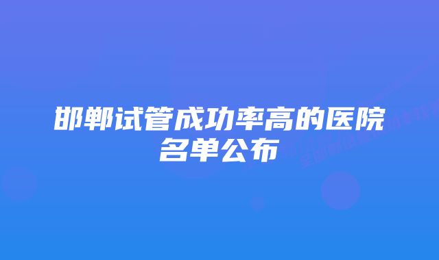 邯郸试管成功率高的医院名单公布