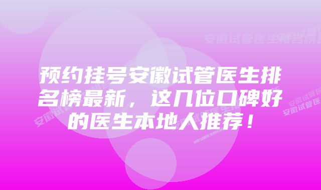 预约挂号安徽试管医生排名榜最新，这几位口碑好的医生本地人推荐！