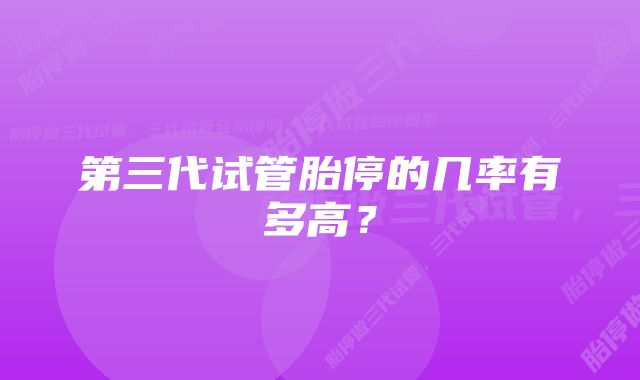 第三代试管胎停的几率有多高？