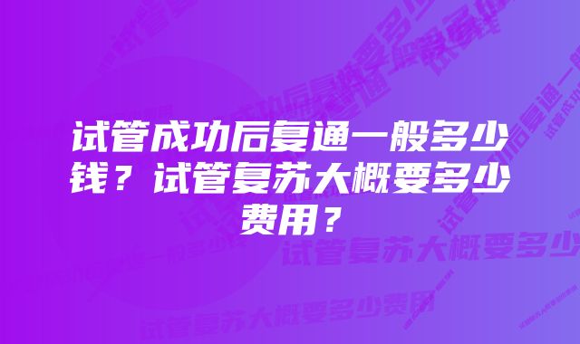 试管成功后复通一般多少钱？试管复苏大概要多少费用？