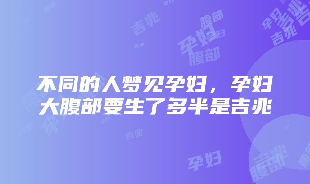 不同的人梦见孕妇，孕妇大腹部要生了多半是吉兆