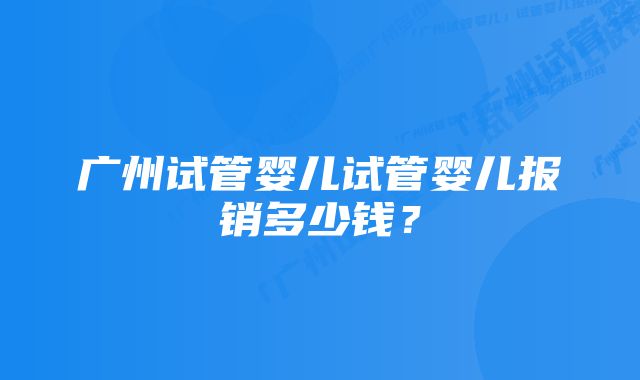 广州试管婴儿试管婴儿报销多少钱？