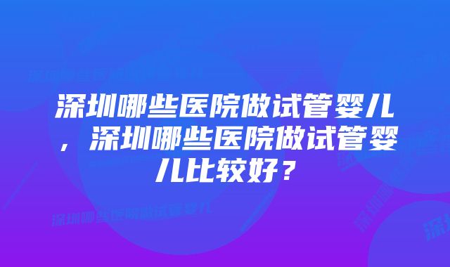 深圳哪些医院做试管婴儿，深圳哪些医院做试管婴儿比较好？