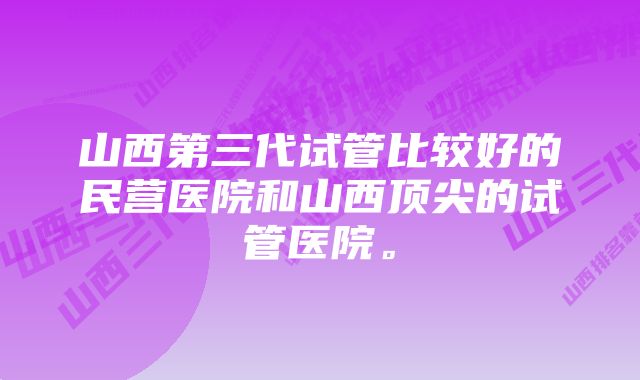 山西第三代试管比较好的民营医院和山西顶尖的试管医院。