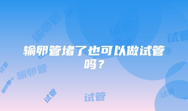 输卵管堵了也可以做试管吗？