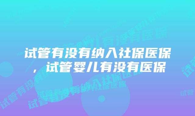 试管有没有纳入社保医保，试管婴儿有没有医保