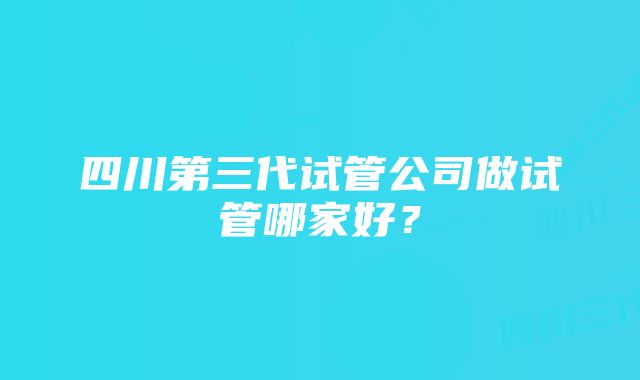 四川第三代试管公司做试管哪家好？