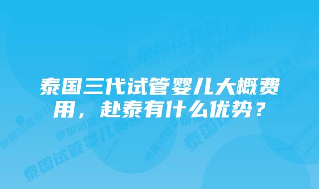 泰国三代试管婴儿大概费用，赴泰有什么优势？