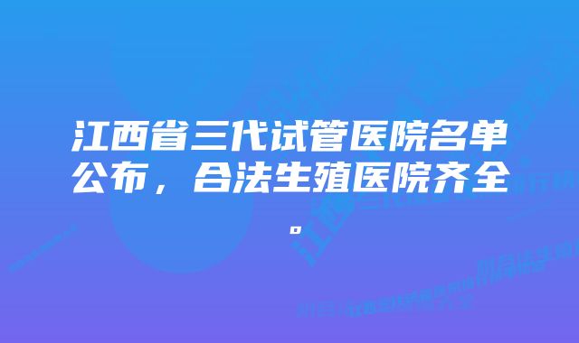 江西省三代试管医院名单公布，合法生殖医院齐全。