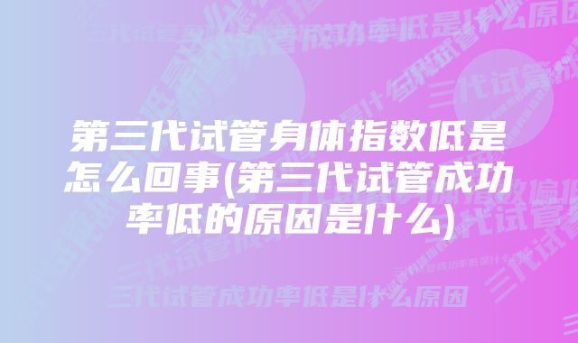 第三代试管身体指数低是怎么回事(第三代试管成功率低的原因是什么)