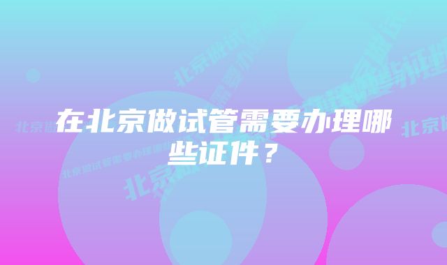 在北京做试管需要办理哪些证件？