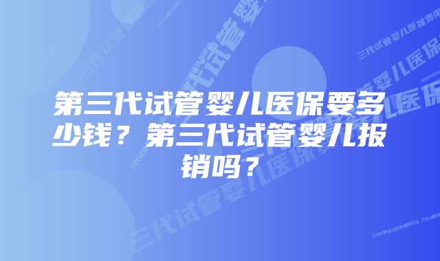 第三代试管婴儿医保要多少钱？第三代试管婴儿报销吗？