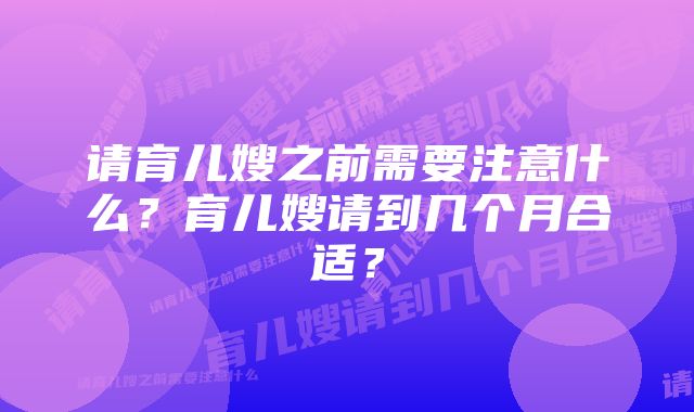 请育儿嫂之前需要注意什么？育儿嫂请到几个月合适？