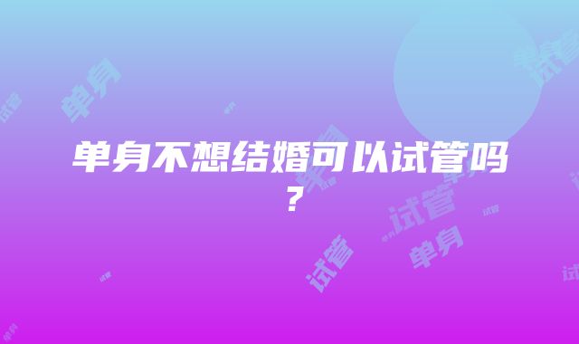 单身不想结婚可以试管吗？