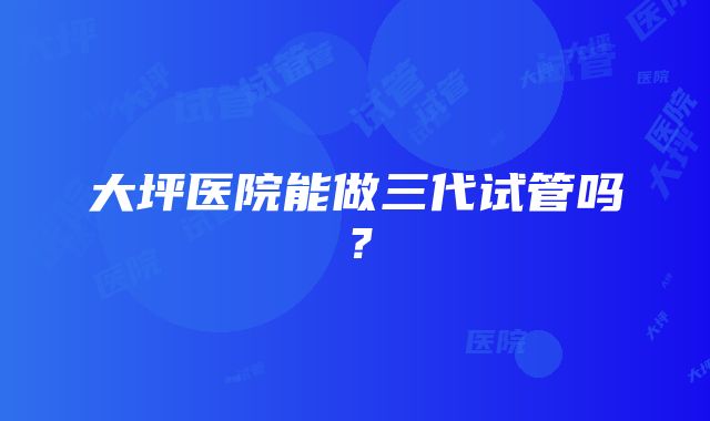 大坪医院能做三代试管吗？