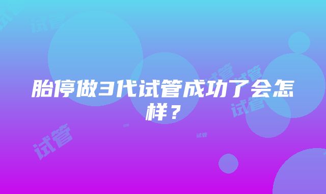 胎停做3代试管成功了会怎样？