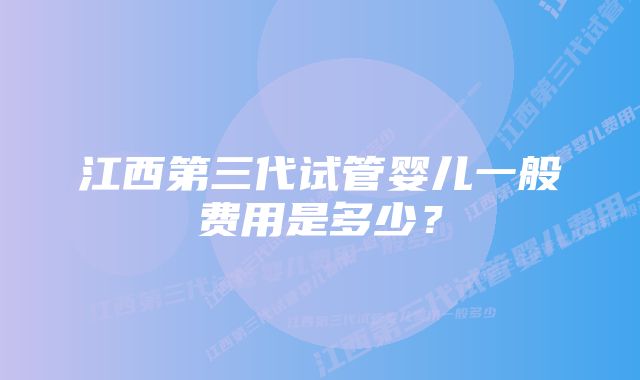 江西第三代试管婴儿一般费用是多少？