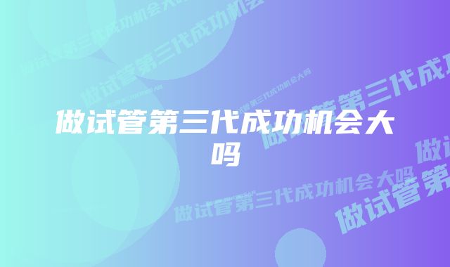 做试管第三代成功机会大吗