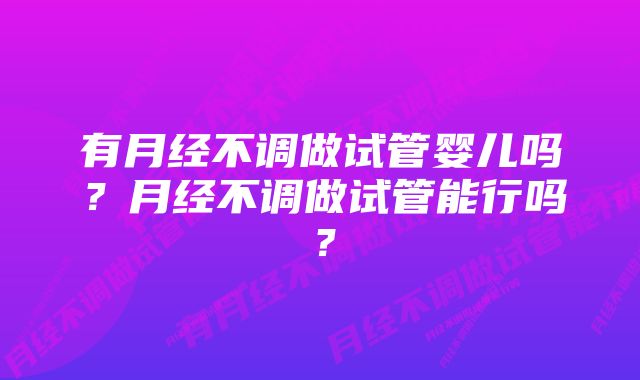 有月经不调做试管婴儿吗？月经不调做试管能行吗？