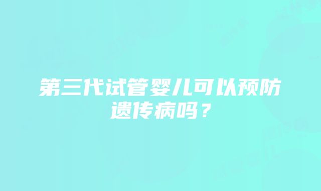 第三代试管婴儿可以预防遗传病吗？