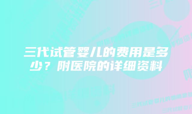 三代试管婴儿的费用是多少？附医院的详细资料