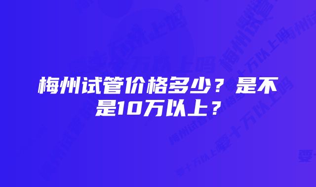 梅州试管价格多少？是不是10万以上？