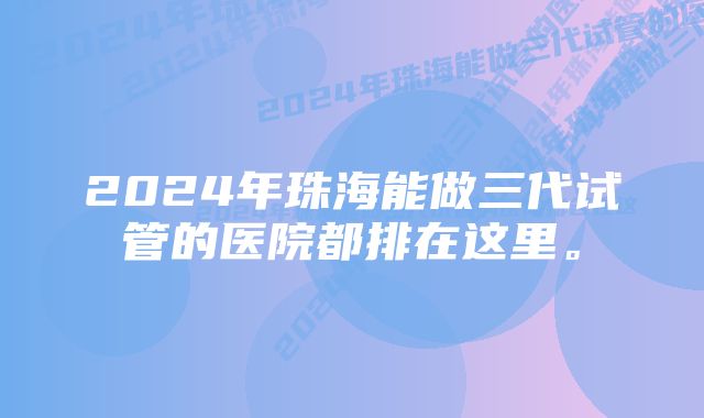 2024年珠海能做三代试管的医院都排在这里。