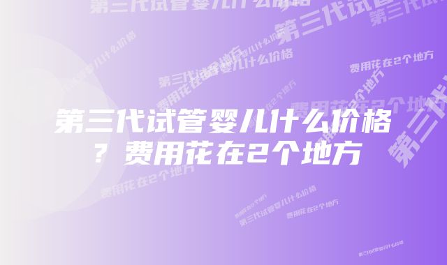 第三代试管婴儿什么价格？费用花在2个地方