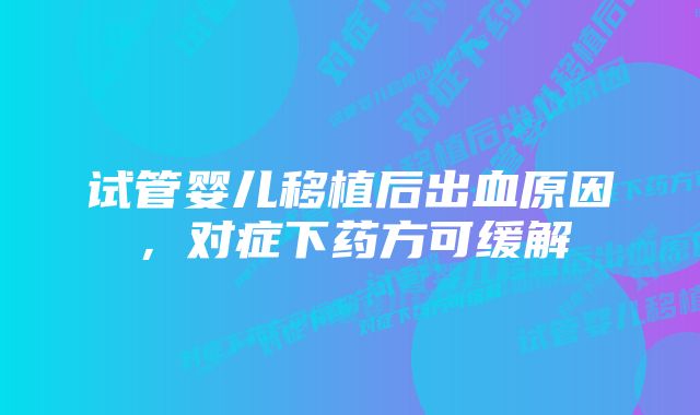 试管婴儿移植后出血原因，对症下药方可缓解