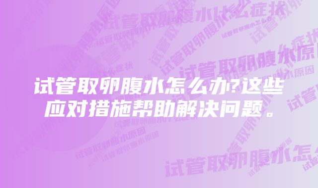 试管取卵腹水怎么办?这些应对措施帮助解决问题。