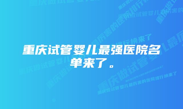 重庆试管婴儿最强医院名单来了。