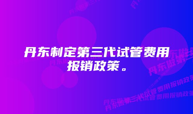 丹东制定第三代试管费用报销政策。