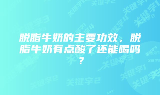 脱脂牛奶的主要功效，脱脂牛奶有点酸了还能喝吗？